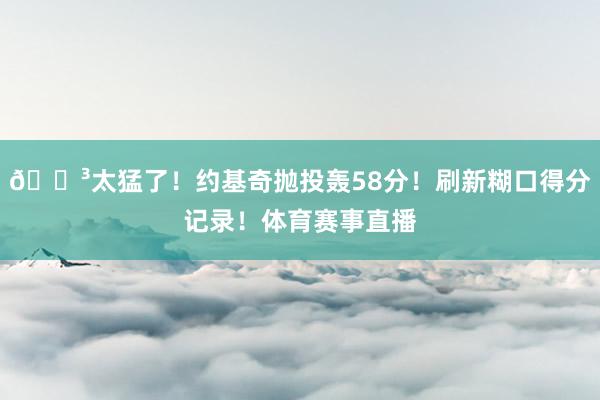 😳太猛了！约基奇抛投轰58分！刷新糊口得分记录！体育赛事直播