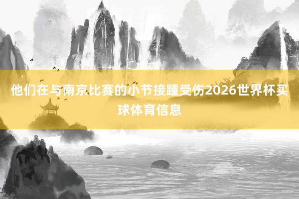 他们在与南京比赛的小节接踵受伤2026世界杯买球体育信息