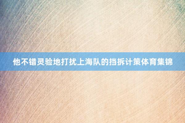 他不错灵验地打扰上海队的挡拆计策体育集锦