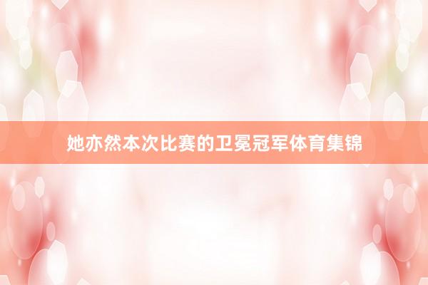 她亦然本次比赛的卫冕冠军体育集锦