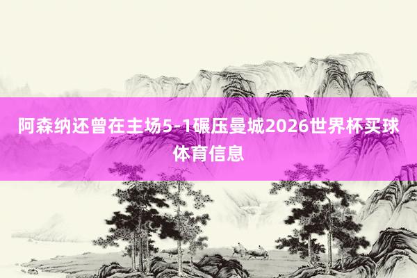 阿森纳还曾在主场5-1碾压曼城2026世界杯买球体育信息