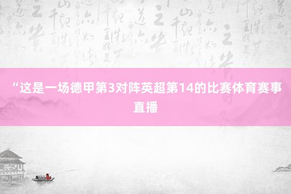 “这是一场德甲第3对阵英超第14的比赛体育赛事直播