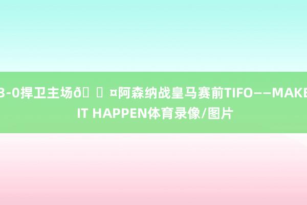 3-0捍卫主场😤阿森纳战皇马赛前TIFO——MAKE IT HAPPEN体育录像/图片