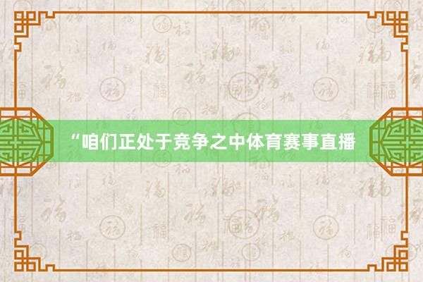 “咱们正处于竞争之中体育赛事直播