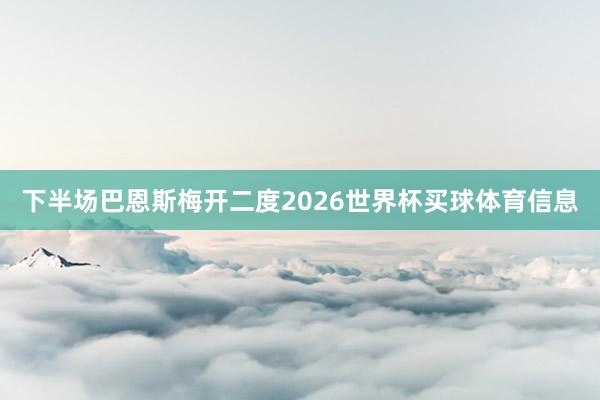 下半场巴恩斯梅开二度2026世界杯买球体育信息