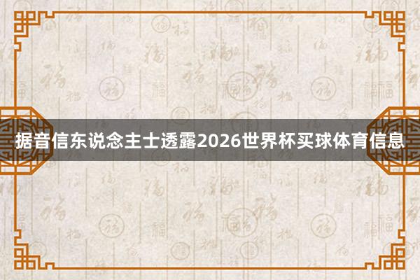 据音信东说念主士透露2026世界杯买球体育信息