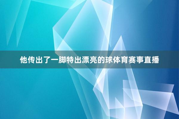 他传出了一脚特出漂亮的球体育赛事直播