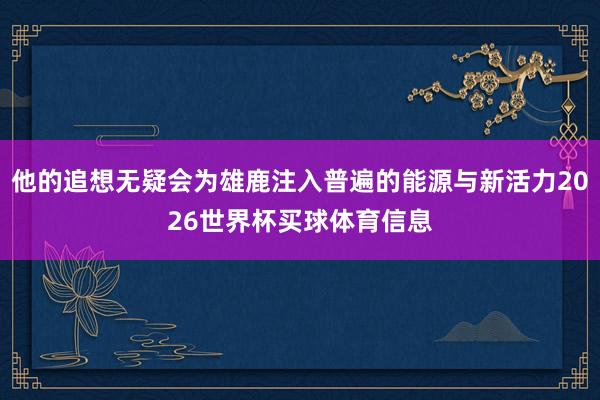 他的追想无疑会为雄鹿注入普遍的能源与新活力2026世界杯买球体育信息
