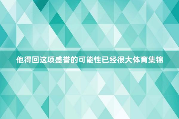 他得回这项盛誉的可能性已经很大体育集锦