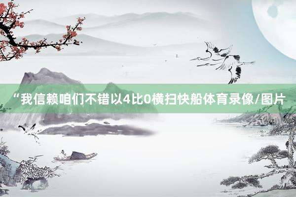 “我信赖咱们不错以4比0横扫快船体育录像/图片