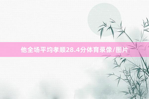 他全场平均孝顺28.4分体育录像/图片