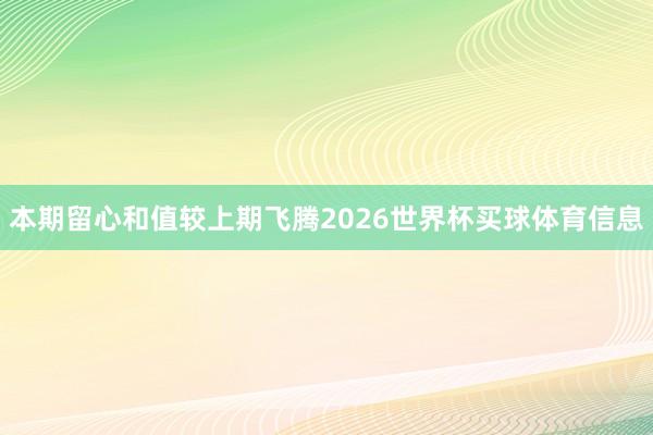 本期留心和值较上期飞腾2026世界杯买球体育信息