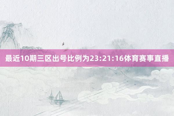 最近10期三区出号比例为23:21:16体育赛事直播