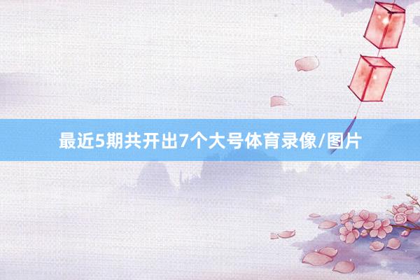 最近5期共开出7个大号体育录像/图片