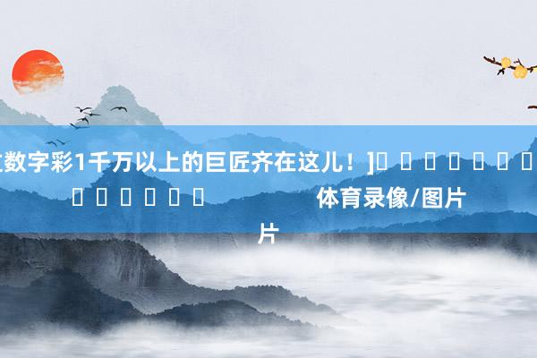 中过数字彩1千万以上的巨匠齐在这儿！]															                体育录像/图片