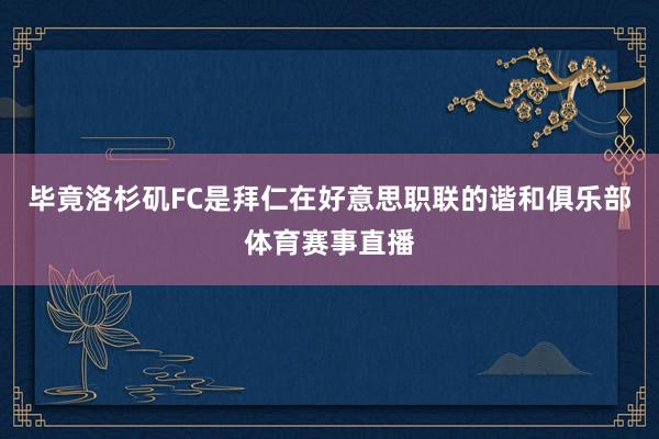 毕竟洛杉矶FC是拜仁在好意思职联的谐和俱乐部体育赛事直播