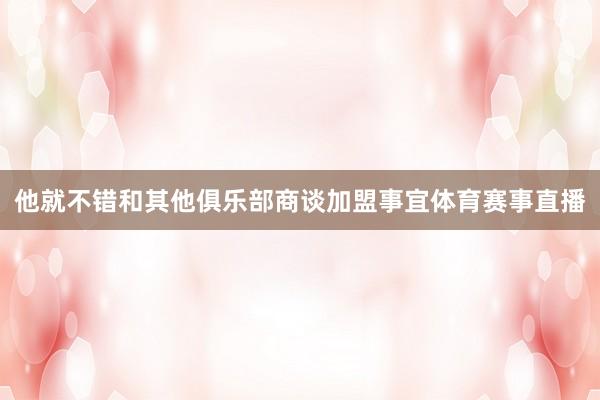 他就不错和其他俱乐部商谈加盟事宜体育赛事直播