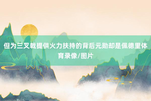 但为三叉戟提供火力扶持的背后元勋却是佩德里体育录像/图片