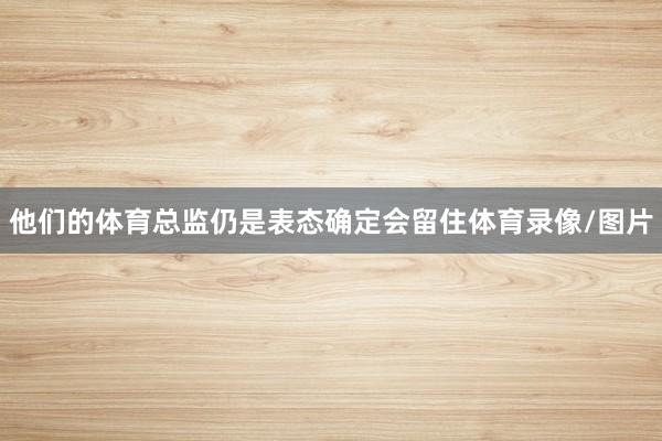 他们的体育总监仍是表态确定会留住体育录像/图片