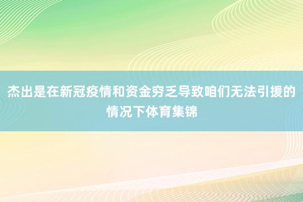 杰出是在新冠疫情和资金穷乏导致咱们无法引援的情况下体育集锦