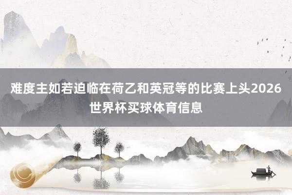 难度主如若迫临在荷乙和英冠等的比赛上头2026世界杯买球体育信息