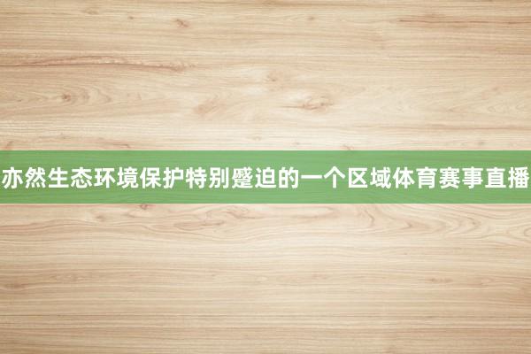 亦然生态环境保护特别蹙迫的一个区域体育赛事直播