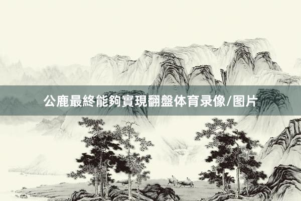 公鹿最終能夠實現翻盤体育录像/图片