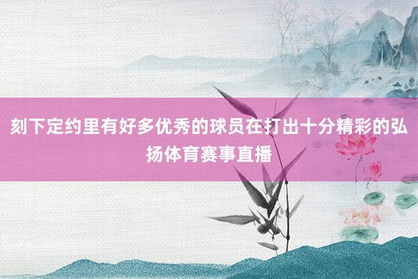 刻下定约里有好多优秀的球员在打出十分精彩的弘扬体育赛事直播