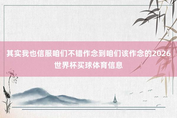 其实我也信服咱们不错作念到咱们该作念的2026世界杯买球体育信息