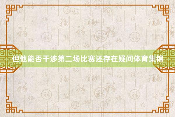 但他能否干涉第二场比赛还存在疑问体育集锦