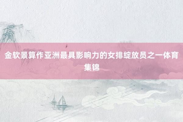 金软景算作亚洲最具影响力的女排绽放员之一体育集锦