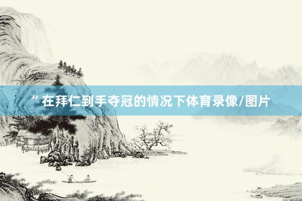 ”在拜仁到手夺冠的情况下体育录像/图片