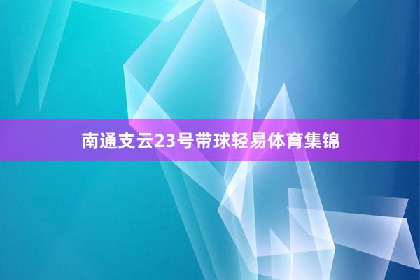 南通支云23号带球轻易体育集锦