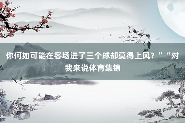 你何如可能在客场进了三个球却莫得上风?”“对我来说体育集锦