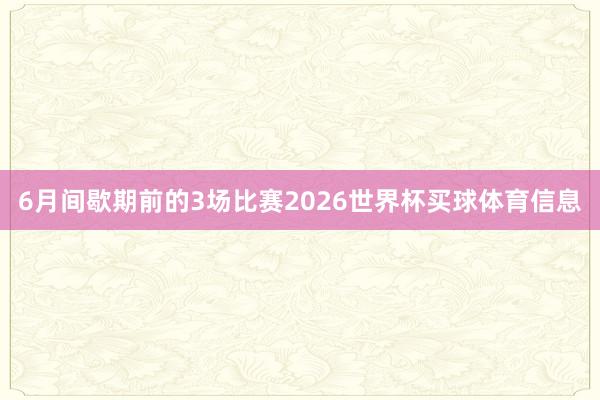 6月间歇期前的3场比赛2026世界杯买球体育信息
