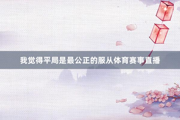 我觉得平局是最公正的服从体育赛事直播