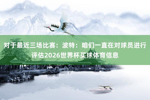 对于最近三场比赛：波特：咱们一直在对球员进行评估2026世界杯买球体育信息
