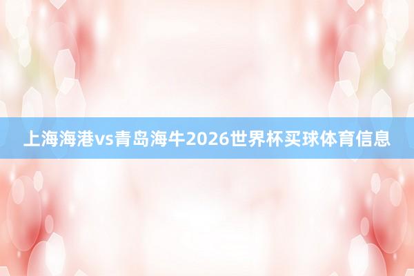 上海海港vs青岛海牛2026世界杯买球体育信息