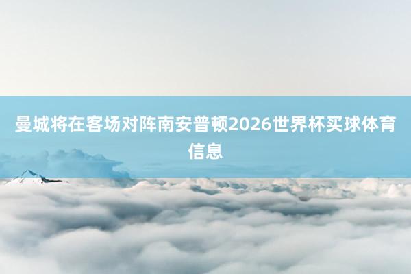 曼城将在客场对阵南安普顿2026世界杯买球体育信息