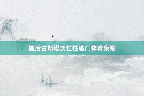 随后古斯塔沃任性破门体育集锦
