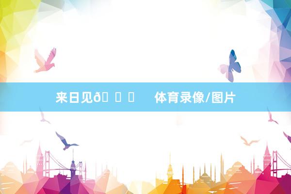 来日见👋    体育录像/图片