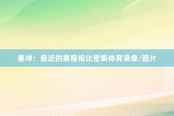 姜坤：最近的赛程相比密集体育录像/图片
