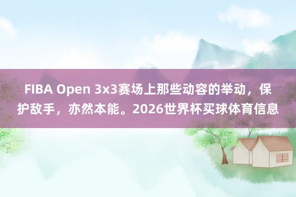 FIBA Open 3x3赛场上那些动容的举动，保护敌手，亦然本能。2026世界杯买球体育信息