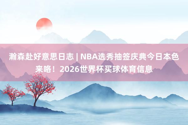 瀚森赴好意思日志 | NBA选秀抽签庆典今日本色来咯！2026世界杯买球体育信息