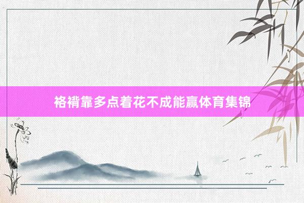 袼褙靠多点着花不成能赢体育集锦