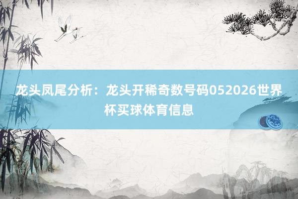 龙头凤尾分析：　　龙头开稀奇数号码052026世界杯买球体育信息