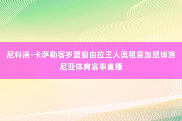 尼科洛-卡萨勒客岁夏窗由拉王人奥租赁加盟博洛尼亚体育赛事直播