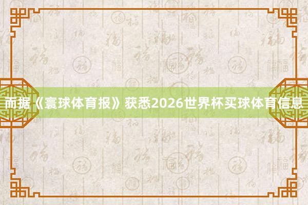 而据《寰球体育报》获悉2026世界杯买球体育信息