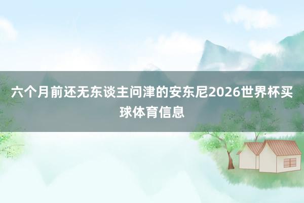 六个月前还无东谈主问津的安东尼2026世界杯买球体育信息