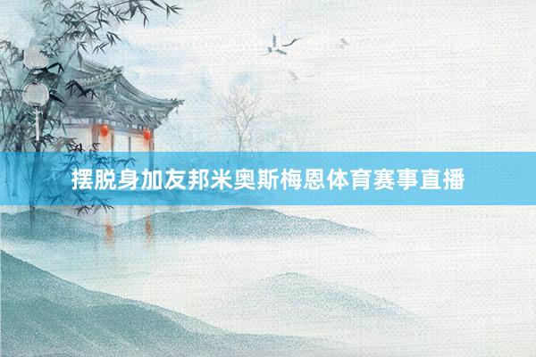 摆脱身加友邦米奥斯梅恩体育赛事直播